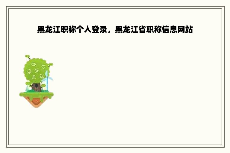 黑龙江职称个人登录，黑龙江省职称信息网站