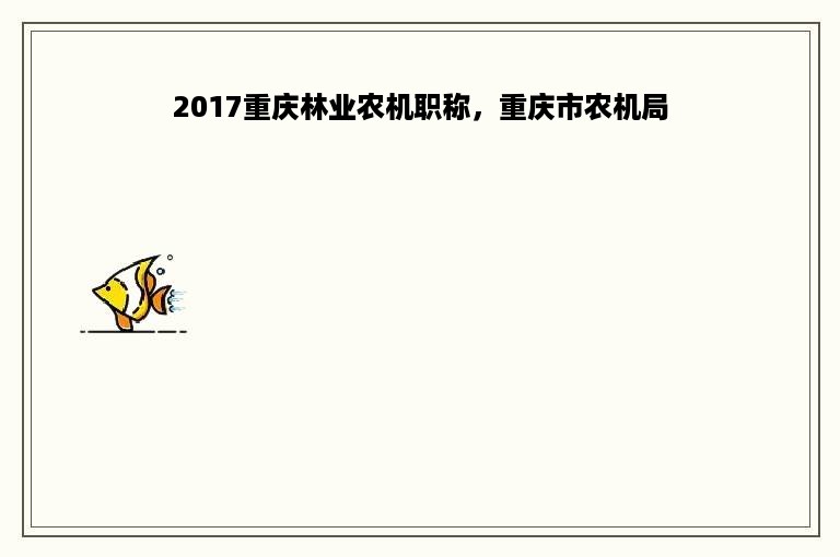 2017重庆林业农机职称，重庆市农机局