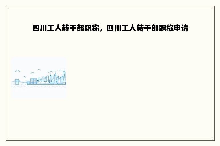 四川工人转干部职称，四川工人转干部职称申请