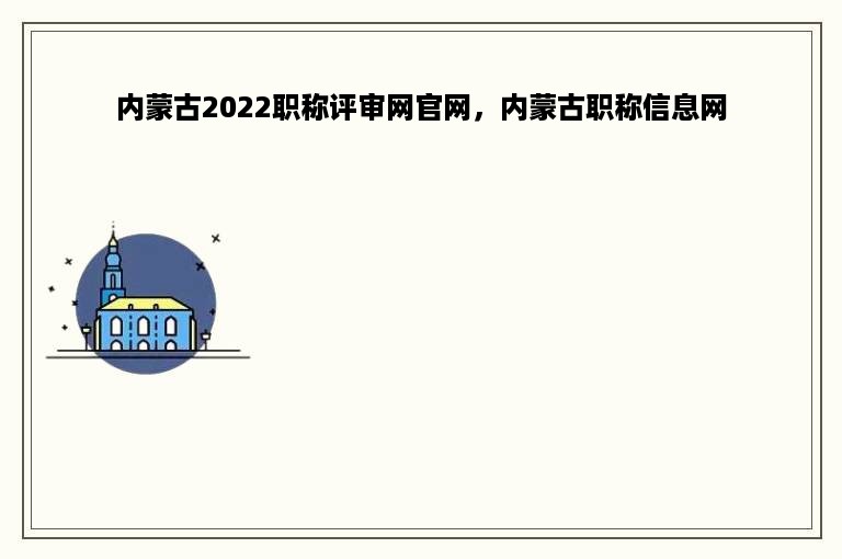 内蒙古2022职称评审网官网，内蒙古职称信息网