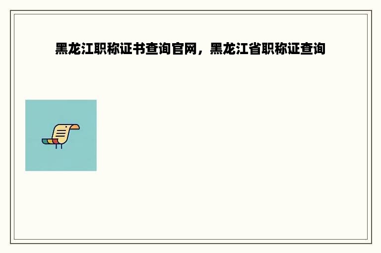 黑龙江职称证书查询官网，黑龙江省职称证查询