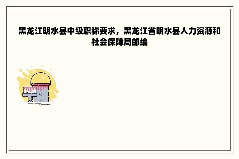 黑龙江明水县中级职称要求，黑龙江省明水县人力资源和社会保障局邮编