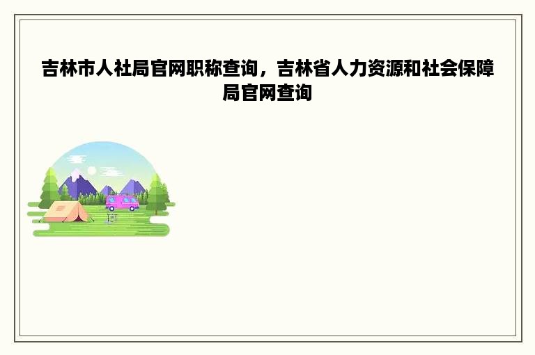 吉林市人社局官网职称查询，吉林省人力资源和社会保障局官网查询