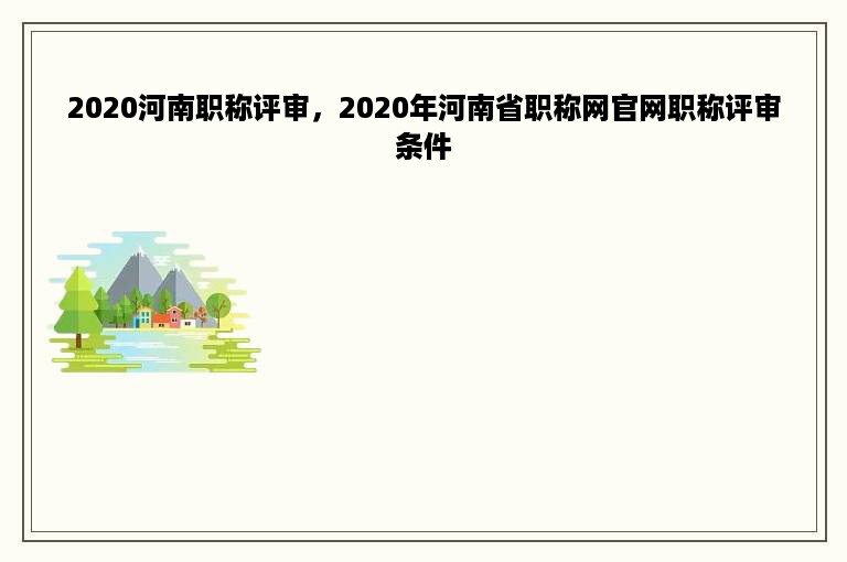 2020河南职称评审，2020年河南省职称网官网职称评审条件