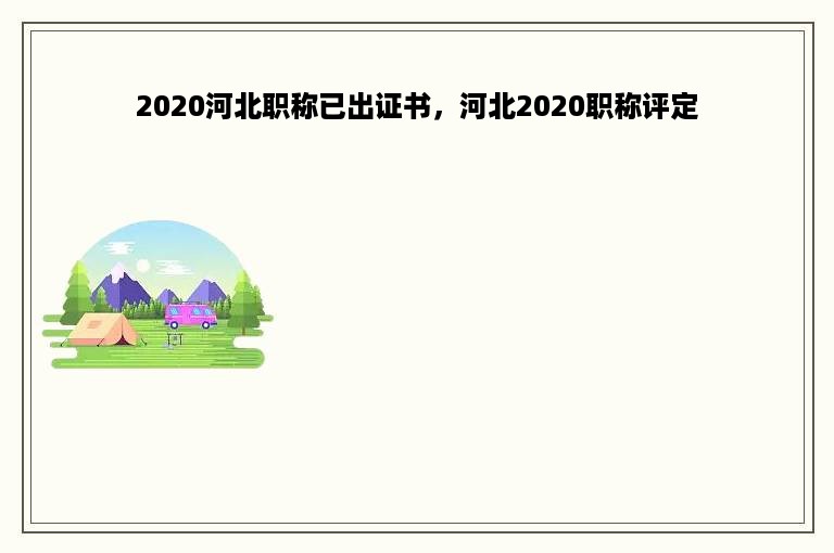 2020河北职称已出证书，河北2020职称评定