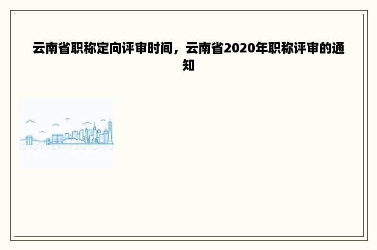 云南省职称定向评审时间，云南省2020年职称评审的通知