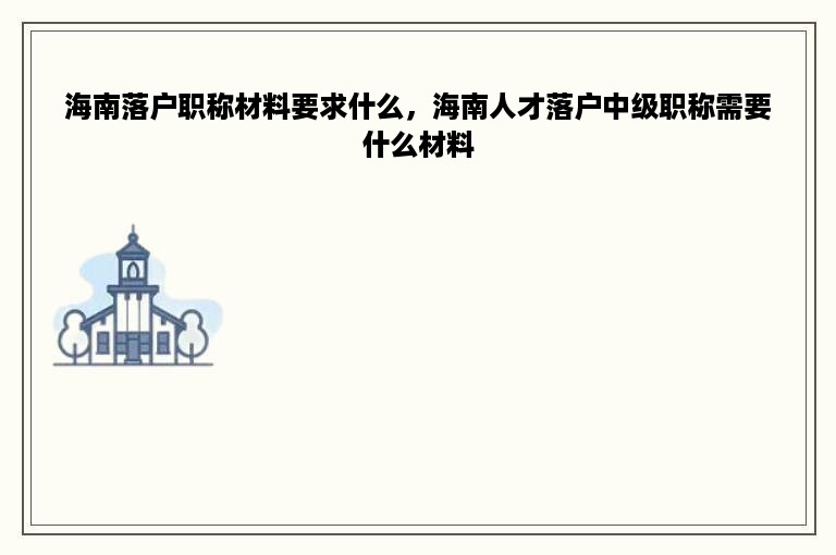 海南落户职称材料要求什么，海南人才落户中级职称需要什么材料