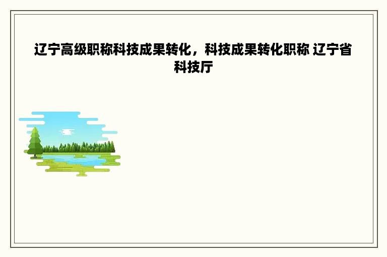 辽宁高级职称科技成果转化，科技成果转化职称 辽宁省科技厅