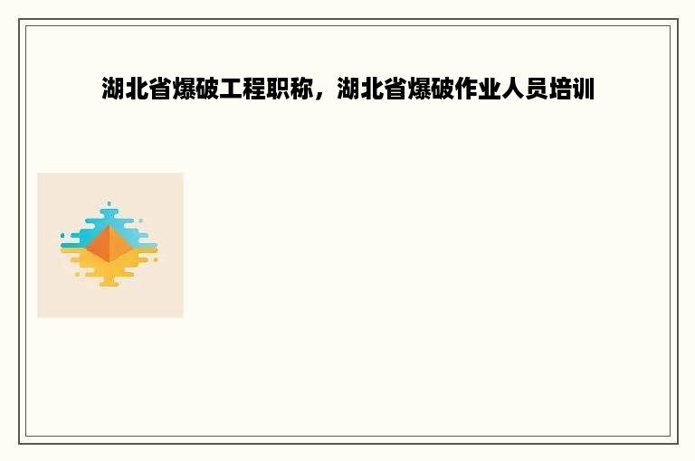 湖北省爆破工程职称，湖北省爆破作业人员培训