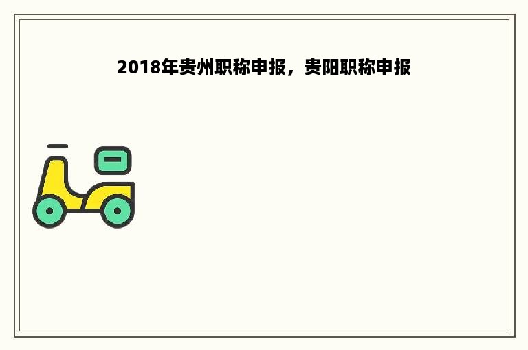 2018年贵州职称申报，贵阳职称申报