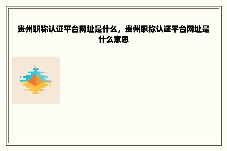 贵州职称认证平台网址是什么，贵州职称认证平台网址是什么意思