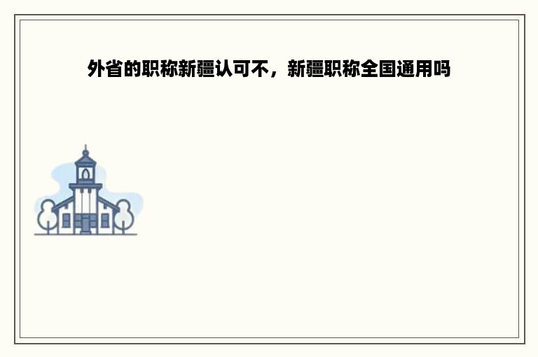 外省的职称新疆认可不，新疆职称全国通用吗