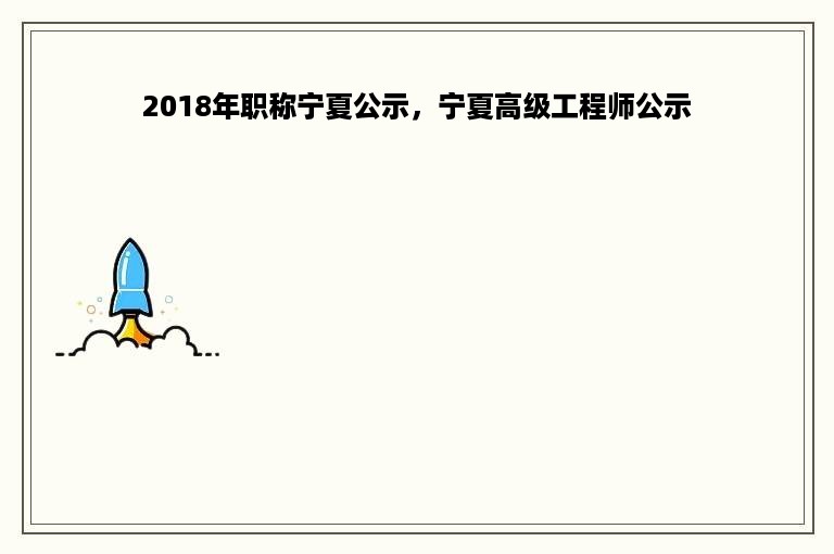 2018年职称宁夏公示，宁夏高级工程师公示