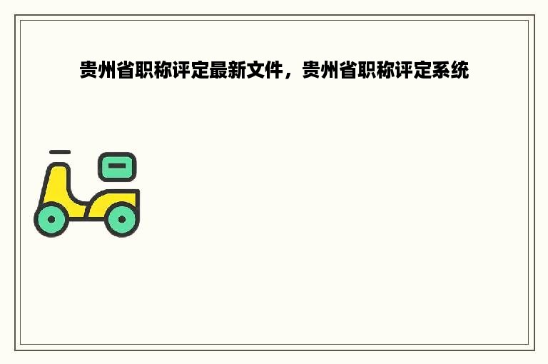 贵州省职称评定最新文件，贵州省职称评定系统