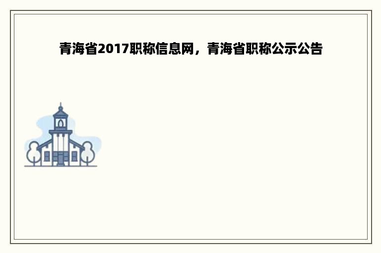 青海省2017职称信息网，青海省职称公示公告