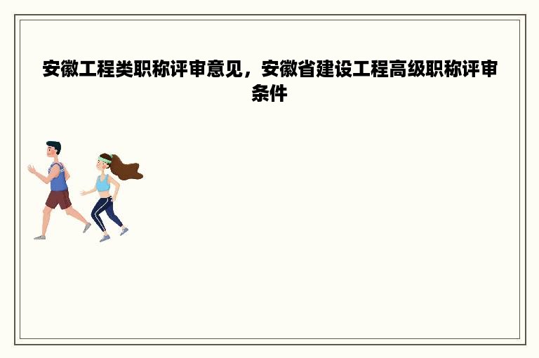 安徽工程类职称评审意见，安徽省建设工程高级职称评审条件