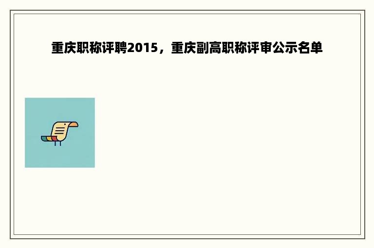 重庆职称评聘2015，重庆副高职称评审公示名单