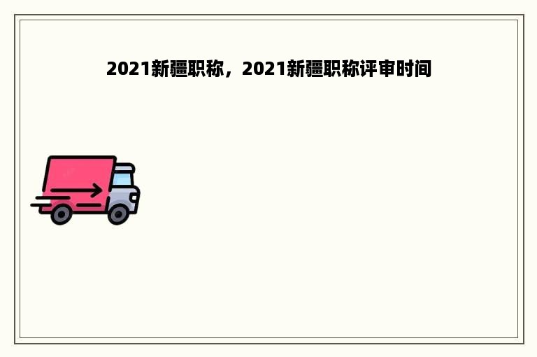 2021新疆职称，2021新疆职称评审时间