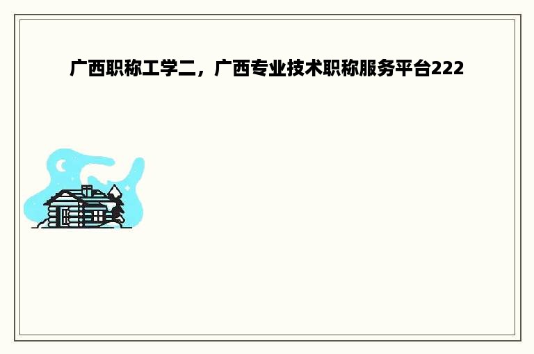 广西职称工学二，广西专业技术职称服务平台222