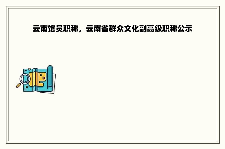 云南馆员职称，云南省群众文化副高级职称公示