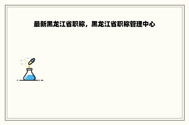 最新黑龙江省职称，黑龙江省职称管理中心