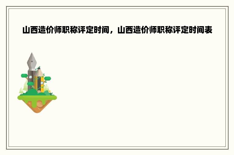 山西造价师职称评定时间，山西造价师职称评定时间表