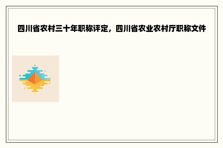 四川省农村三十年职称评定，四川省农业农村厅职称文件