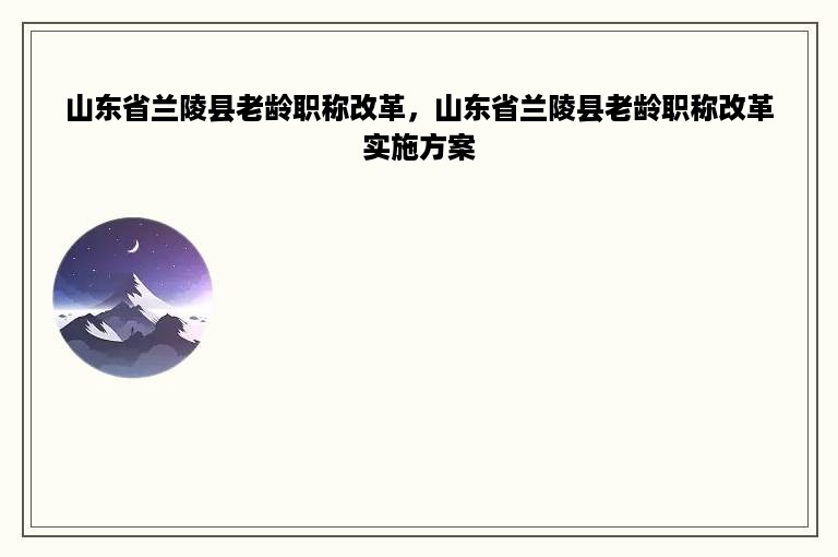 山东省兰陵县老龄职称改革，山东省兰陵县老龄职称改革实施方案