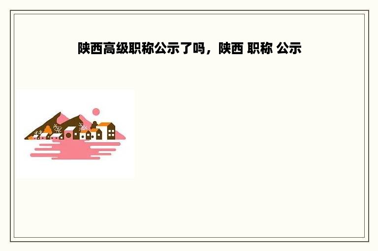 陕西高级职称公示了吗，陕西 职称 公示