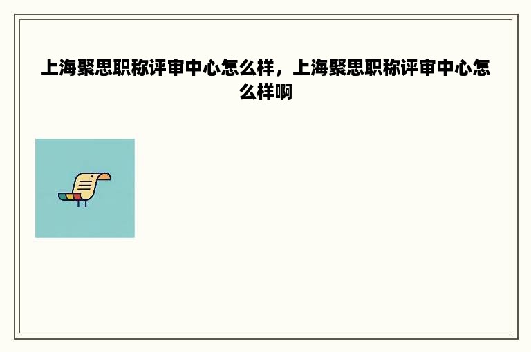 上海聚思职称评审中心怎么样，上海聚思职称评审中心怎么样啊