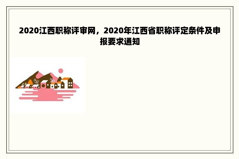 2020江西职称评审网，2020年江西省职称评定条件及申报要求通知