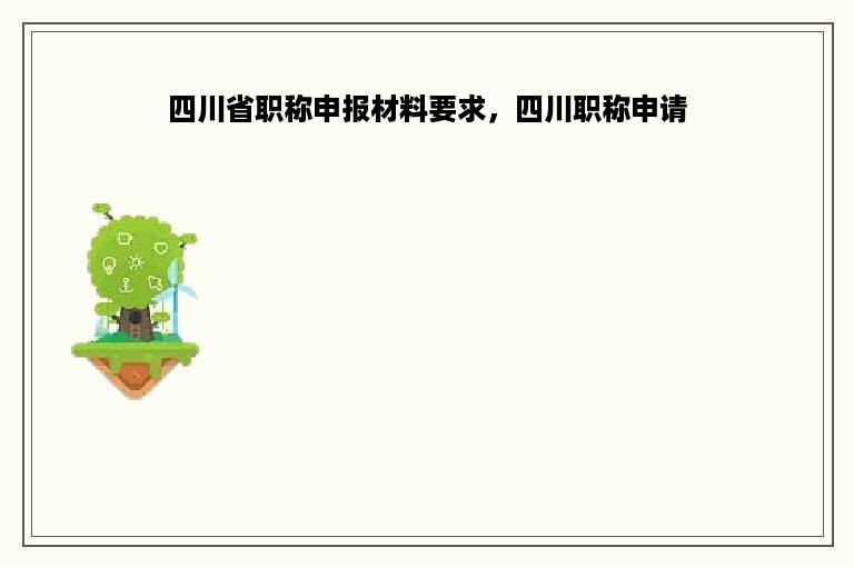 四川省职称申报材料要求，四川职称申请