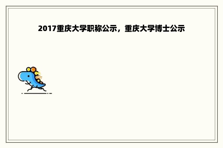 2017重庆大学职称公示，重庆大学博士公示