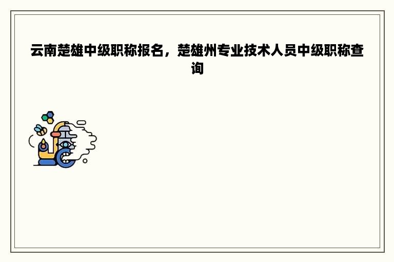 云南楚雄中级职称报名，楚雄州专业技术人员中级职称查询