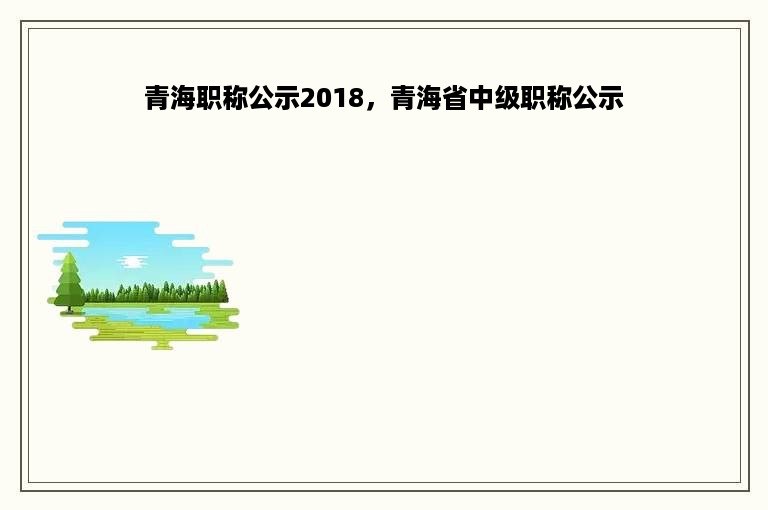 青海职称公示2018，青海省中级职称公示