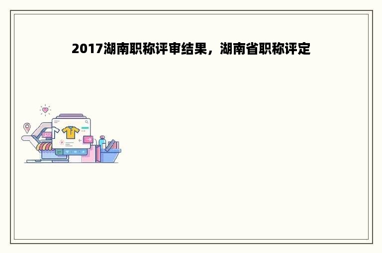 2017湖南职称评审结果，湖南省职称评定