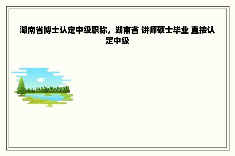 湖南省博士认定中级职称，湖南省 讲师硕士毕业 直接认定中级