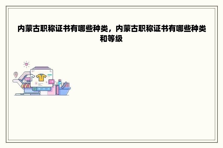 内蒙古职称证书有哪些种类，内蒙古职称证书有哪些种类和等级