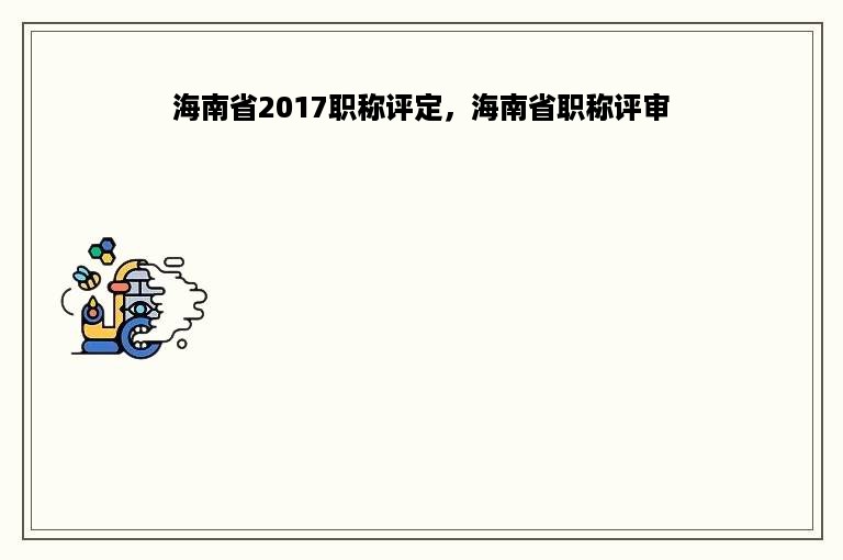 海南省2017职称评定，海南省职称评审