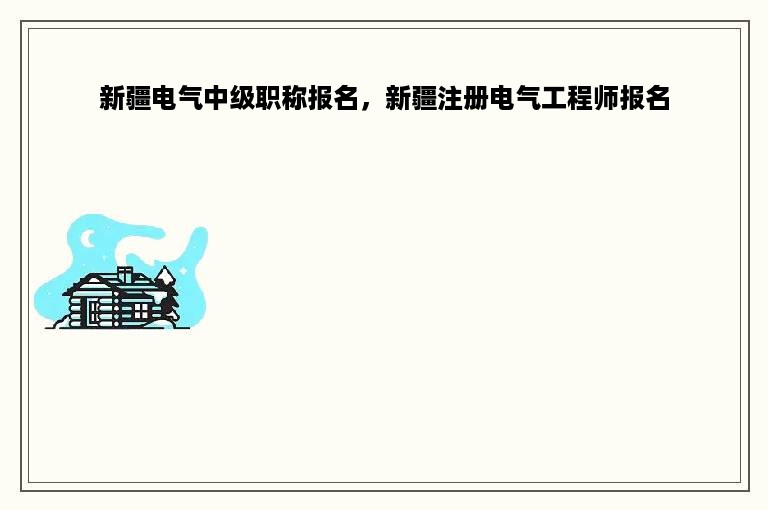 新疆电气中级职称报名，新疆注册电气工程师报名