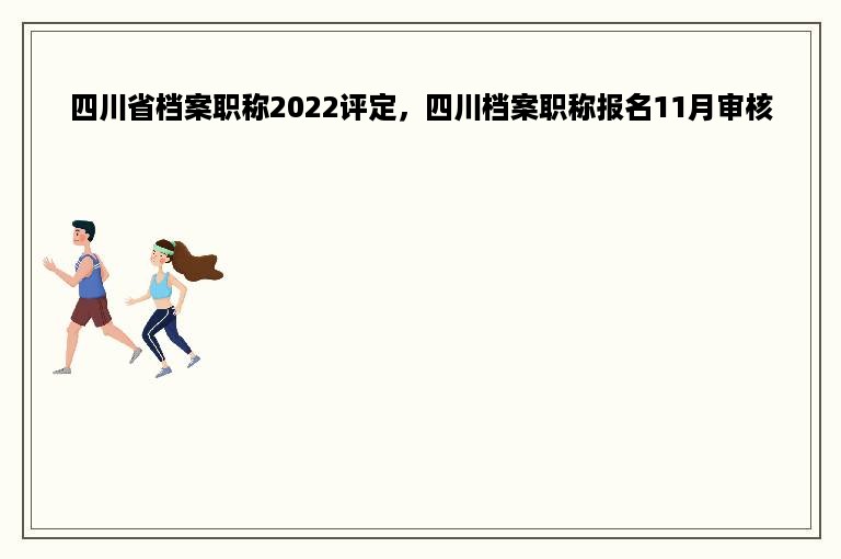 四川省档案职称2022评定，四川档案职称报名11月审核