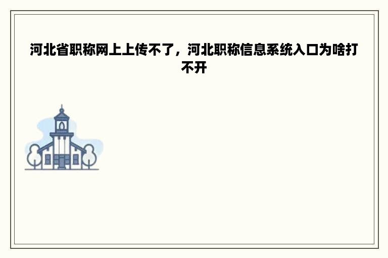 河北省职称网上上传不了，河北职称信息系统入口为啥打不开