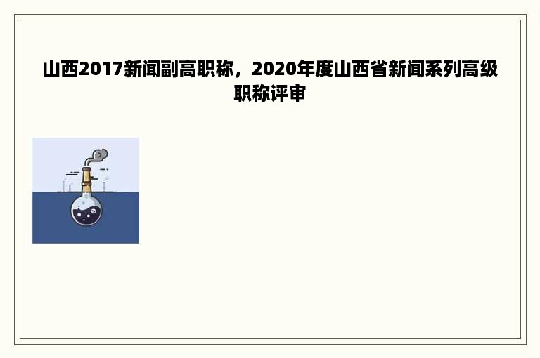 山西2017新闻副高职称，2020年度山西省新闻系列高级职称评审