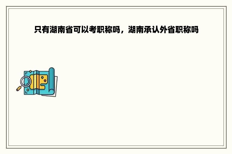 只有湖南省可以考职称吗，湖南承认外省职称吗