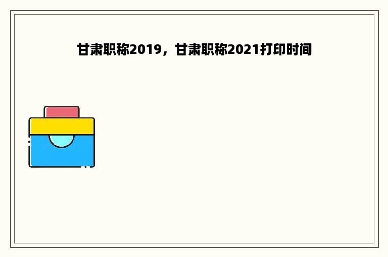 甘肃职称2019，甘肃职称2021打印时间