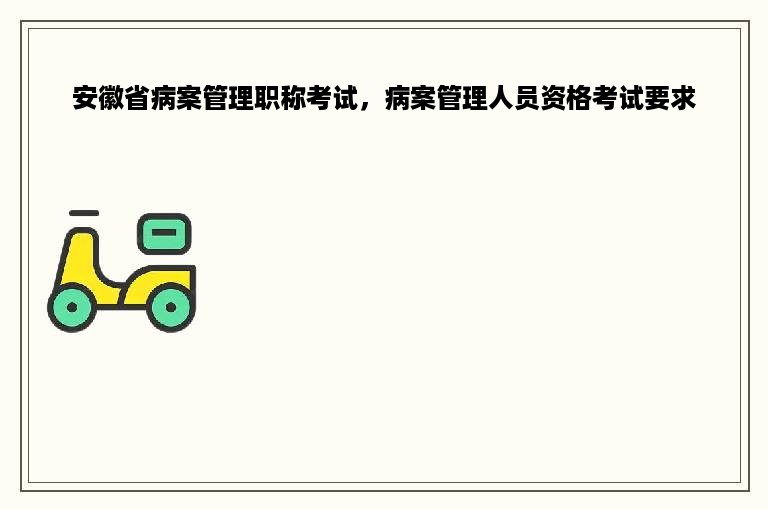 安徽省病案管理职称考试，病案管理人员资格考试要求