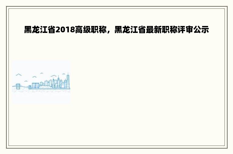 黑龙江省2018高级职称，黑龙江省最新职称评审公示