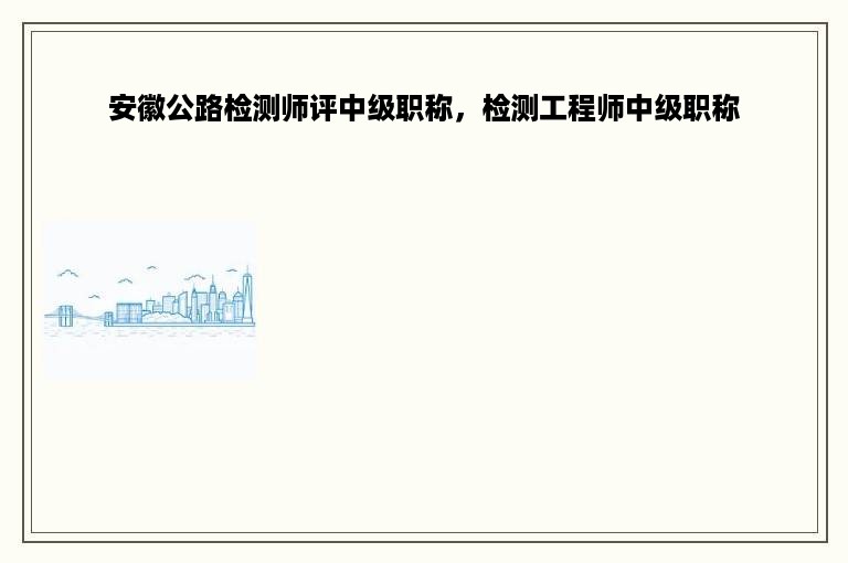 安徽公路检测师评中级职称，检测工程师中级职称