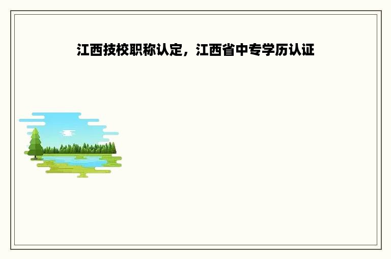 江西技校职称认定，江西省中专学历认证