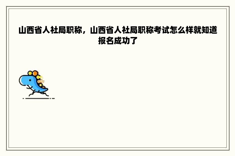 山西省人社局职称，山西省人社局职称考试怎么样就知道报名成功了